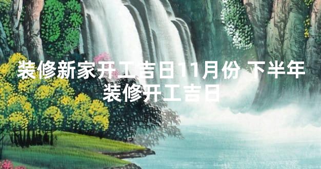 装修新家开工吉日11月份 下半年装修开工吉日